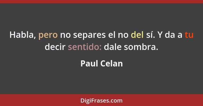 Habla, pero no separes el no del sí. Y da a tu decir sentido: dale sombra.... - Paul Celan