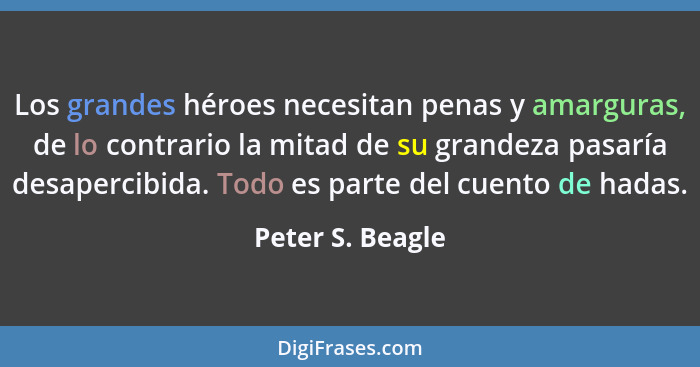Los grandes héroes necesitan penas y amarguras, de lo contrario la mitad de su grandeza pasaría desapercibida. Todo es parte del cue... - Peter S. Beagle