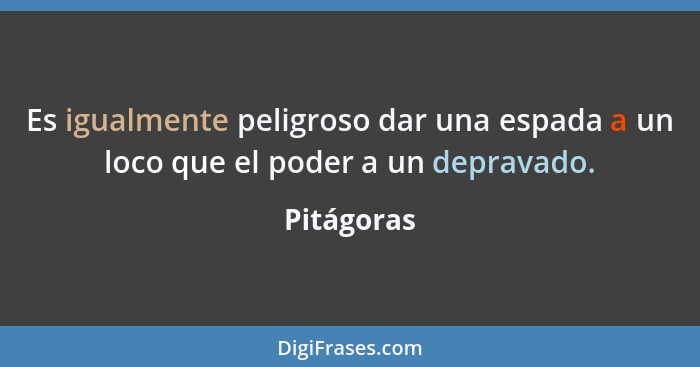 Es igualmente peligroso dar una espada a un loco que el poder a un depravado.... - Pitágoras