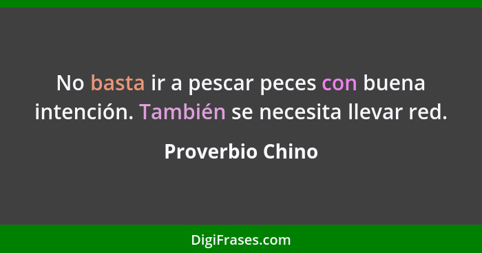 No basta ir a pescar peces con buena intención. También se necesita llevar red.... - Proverbio Chino