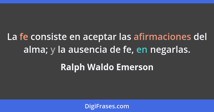 La fe consiste en aceptar las afirmaciones del alma; y la ausencia de fe, en negarlas.... - Ralph Waldo Emerson