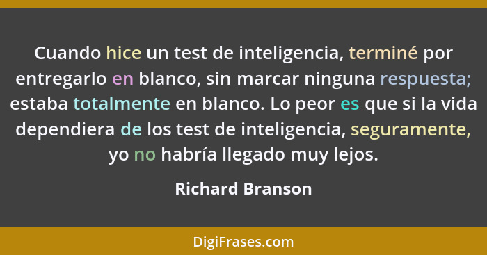 Cuando hice un test de inteligencia, terminé por entregarlo en blanco, sin marcar ninguna respuesta; estaba totalmente en blanco. Lo... - Richard Branson