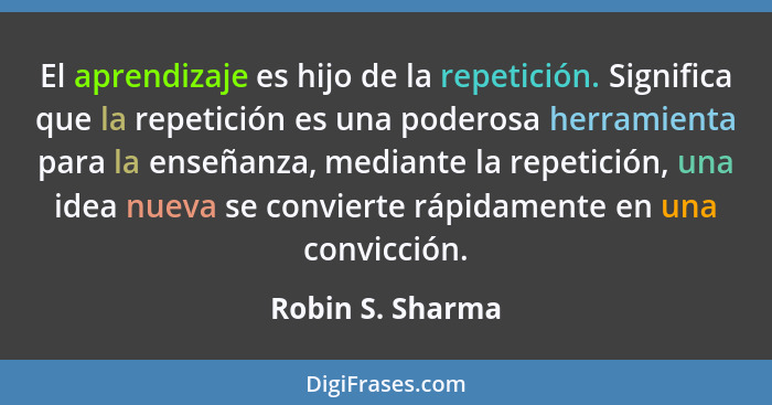 El aprendizaje es hijo de la repetición. Significa que la repetición es una poderosa herramienta para la enseñanza, mediante la repe... - Robin S. Sharma