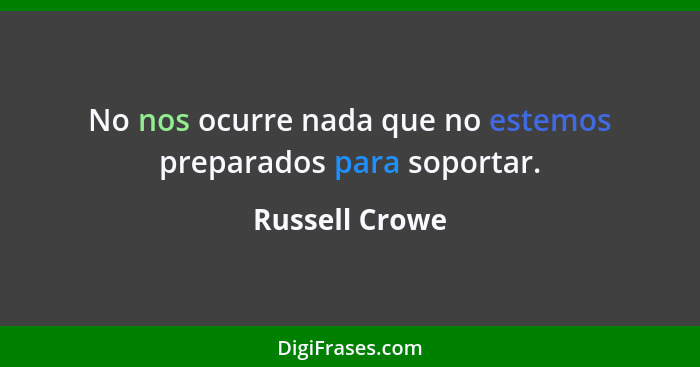 No nos ocurre nada que no estemos preparados para soportar.... - Russell Crowe