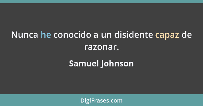 Nunca he conocido a un disidente capaz de razonar.... - Samuel Johnson