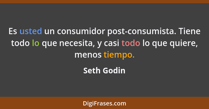 Es usted un consumidor post-consumista. Tiene todo lo que necesita, y casi todo lo que quiere, menos tiempo.... - Seth Godin