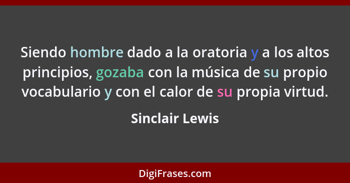 Siendo hombre dado a la oratoria y a los altos principios, gozaba con la música de su propio vocabulario y con el calor de su propia... - Sinclair Lewis
