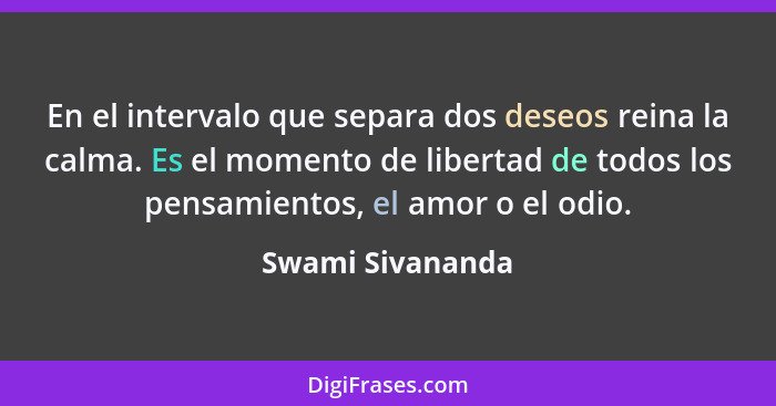 En el intervalo que separa dos deseos reina la calma. Es el momento de libertad de todos los pensamientos, el amor o el odio.... - Swami Sivananda