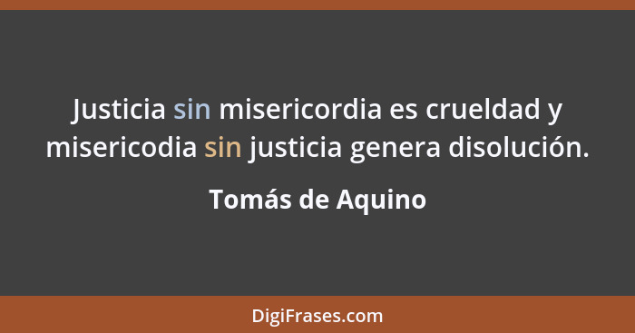 Justicia sin misericordia es crueldad y misericodia sin justicia genera disolución.... - Tomás de Aquino