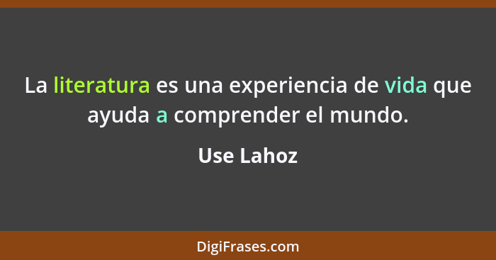 La literatura es una experiencia de vida que ayuda a comprender el mundo.... - Use Lahoz