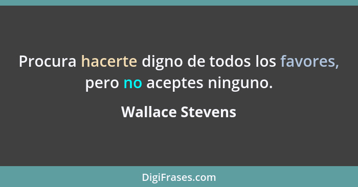 Procura hacerte digno de todos los favores, pero no aceptes ninguno.... - Wallace Stevens