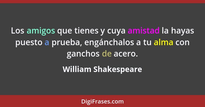 Los amigos que tienes y cuya amistad la hayas puesto a prueba, engánchalos a tu alma con ganchos de acero.... - William Shakespeare