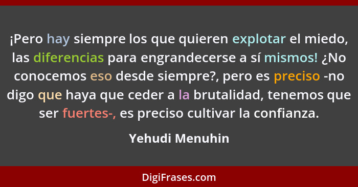 ¡Pero hay siempre los que quieren explotar el miedo, las diferencias para engrandecerse a sí mismos! ¿No conocemos eso desde siempre?... - Yehudi Menuhin