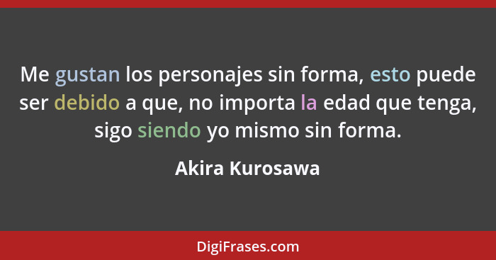 Me gustan los personajes sin forma, esto puede ser debido a que, no importa la edad que tenga, sigo siendo yo mismo sin forma.... - Akira Kurosawa