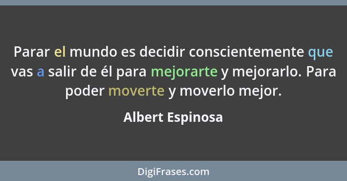 Parar el mundo es decidir conscientemente que vas a salir de él para mejorarte y mejorarlo. Para poder moverte y moverlo mejor.... - Albert Espinosa