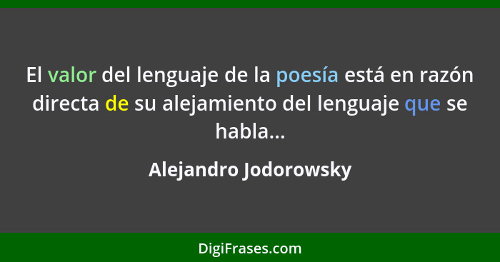 El valor del lenguaje de la poesía está en razón directa de su alejamiento del lenguaje que se habla...... - Alejandro Jodorowsky