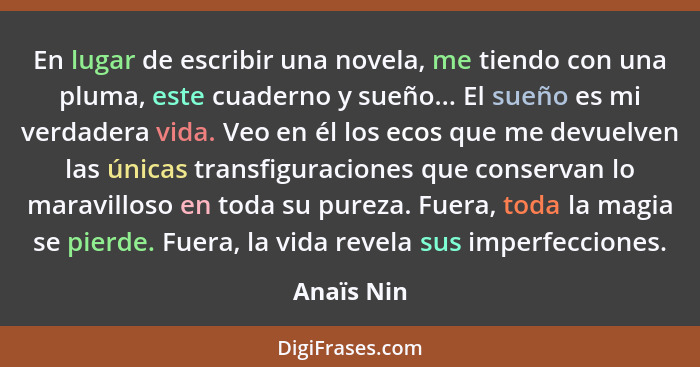 En lugar de escribir una novela, me tiendo con una pluma, este cuaderno y sueño... El sueño es mi verdadera vida. Veo en él los ecos que m... - Anaïs Nin