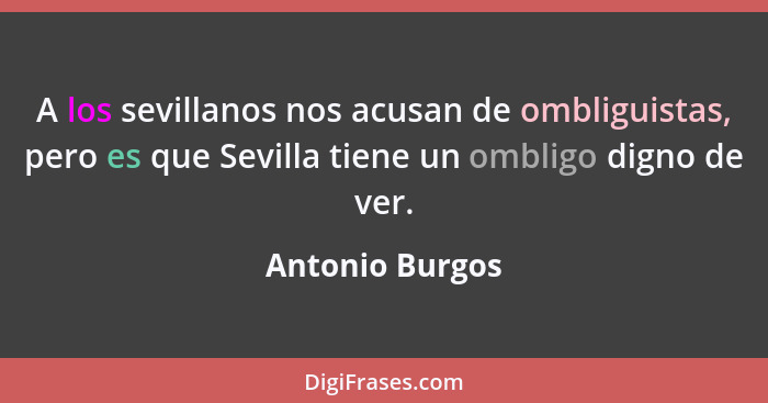 A los sevillanos nos acusan de ombliguistas, pero es que Sevilla tiene un ombligo digno de ver.... - Antonio Burgos