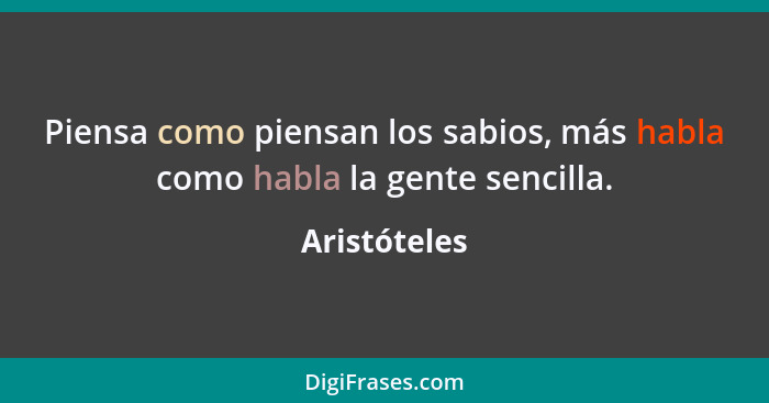 Piensa como piensan los sabios, más habla como habla la gente sencilla.... - Aristóteles