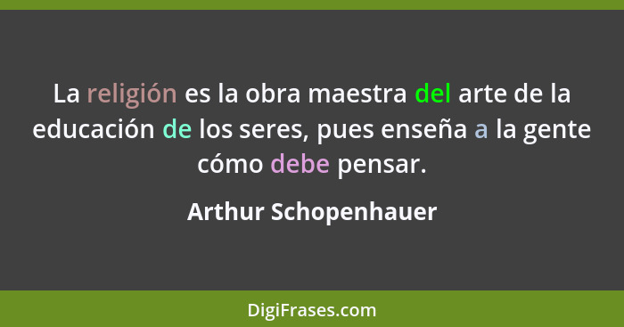 La religión es la obra maestra del arte de la educación de los seres, pues enseña a la gente cómo debe pensar.... - Arthur Schopenhauer