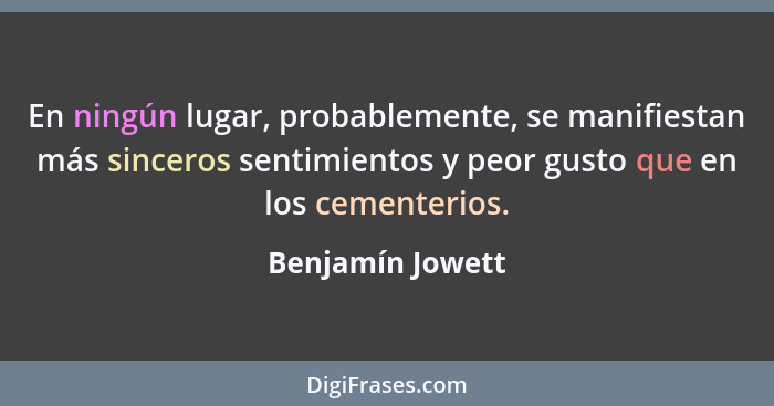 En ningún lugar, probablemente, se manifiestan más sinceros sentimientos y peor gusto que en los cementerios.... - Benjamín Jowett