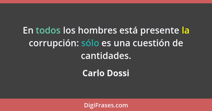 En todos los hombres está presente la corrupción: sólo es una cuestión de cantidades.... - Carlo Dossi