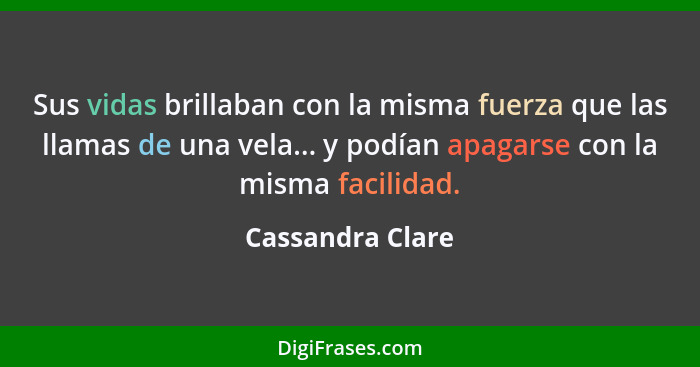 Sus vidas brillaban con la misma fuerza que las llamas de una vela... y podían apagarse con la misma facilidad.... - Cassandra Clare