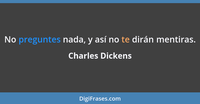 No preguntes nada, y así no te dirán mentiras.... - Charles Dickens