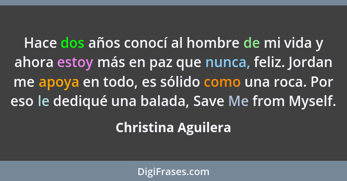 Hace dos años conocí al hombre de mi vida y ahora estoy más en paz que nunca, feliz. Jordan me apoya en todo, es sólido como una... - Christina Aguilera