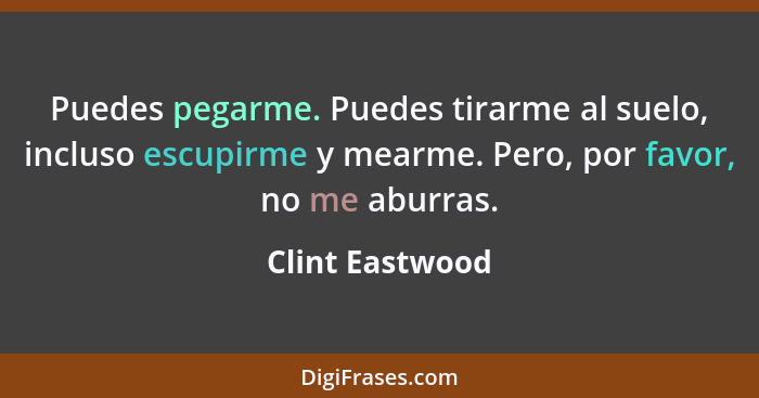 Puedes pegarme. Puedes tirarme al suelo, incluso escupirme y mearme. Pero, por favor, no me aburras.... - Clint Eastwood