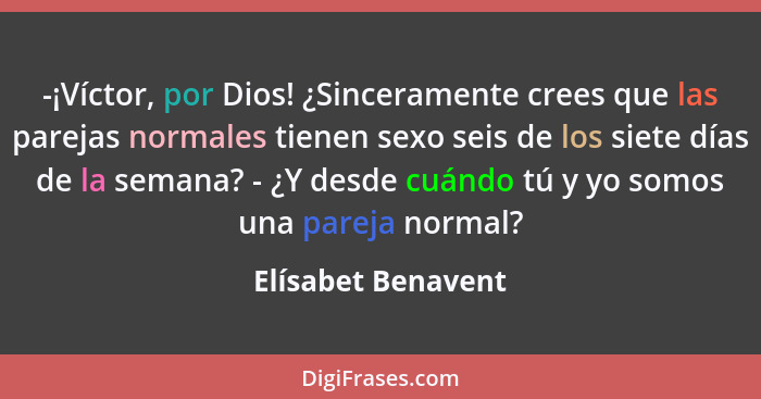 -¡Víctor, por Dios! ¿Sinceramente crees que las parejas normales tienen sexo seis de los siete días de la semana? - ¿Y desde cuánd... - Elísabet Benavent