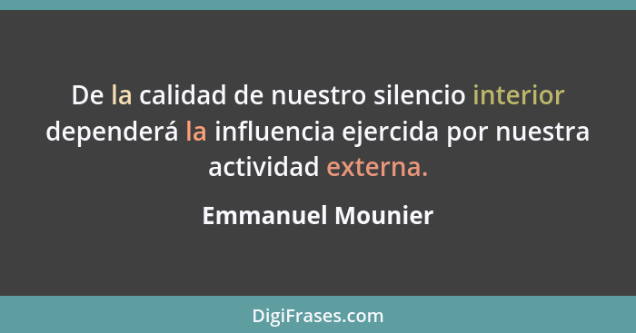 De la calidad de nuestro silencio interior dependerá la influencia ejercida por nuestra actividad externa.... - Emmanuel Mounier