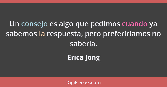 Un consejo es algo que pedimos cuando ya sabemos la respuesta, pero preferiríamos no saberla.... - Erica Jong