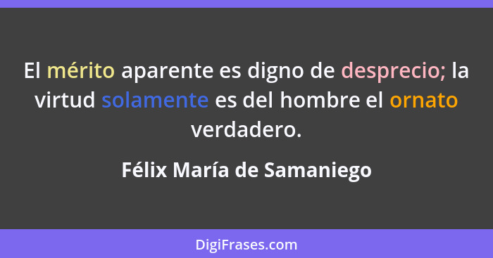 El mérito aparente es digno de desprecio; la virtud solamente es del hombre el ornato verdadero.... - Félix María de Samaniego