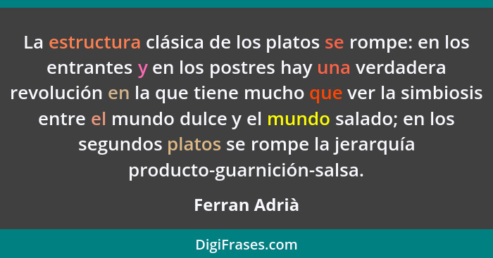La estructura clásica de los platos se rompe: en los entrantes y en los postres hay una verdadera revolución en la que tiene mucho que... - Ferran Adrià