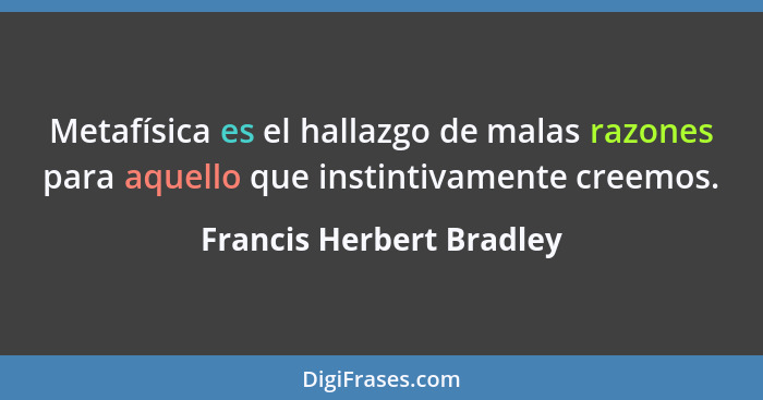 Metafísica es el hallazgo de malas razones para aquello que instintivamente creemos.... - Francis Herbert Bradley