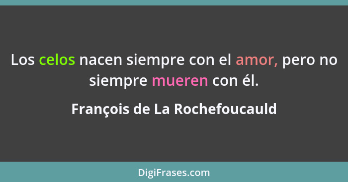 Los celos nacen siempre con el amor, pero no siempre mueren con él.... - François de La Rochefoucauld