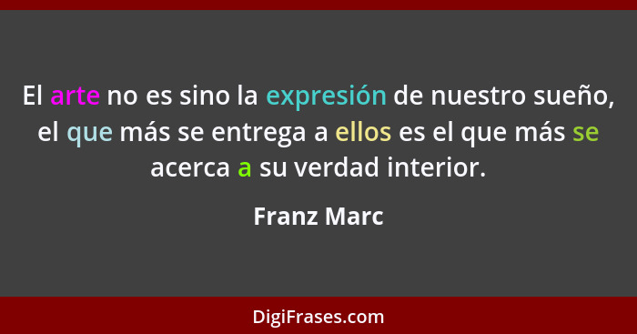 El arte no es sino la expresión de nuestro sueño, el que más se entrega a ellos es el que más se acerca a su verdad interior.... - Franz Marc