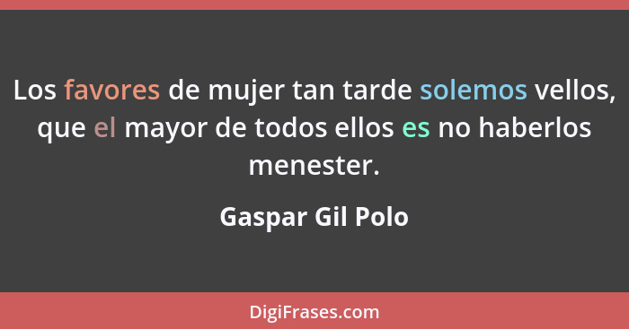 Los favores de mujer tan tarde solemos vellos, que el mayor de todos ellos es no haberlos menester.... - Gaspar Gil Polo