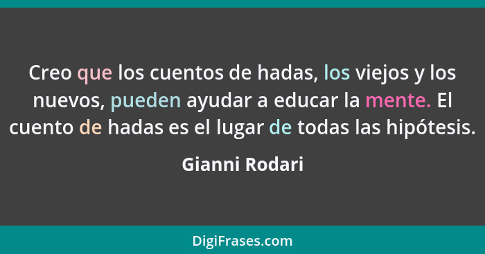 Creo que los cuentos de hadas, los viejos y los nuevos, pueden ayudar a educar la mente. El cuento de hadas es el lugar de todas las h... - Gianni Rodari