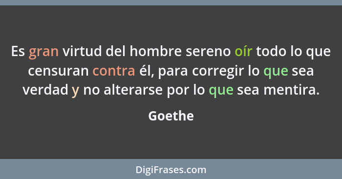 Es gran virtud del hombre sereno oír todo lo que censuran contra él, para corregir lo que sea verdad y no alterarse por lo que sea mentira.... - Goethe