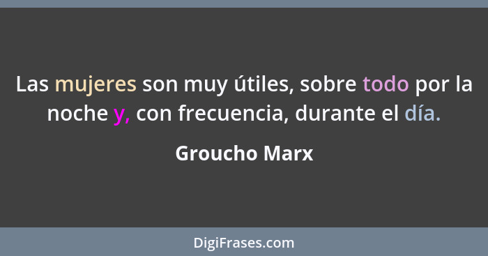 Las mujeres son muy útiles, sobre todo por la noche y, con frecuencia, durante el día.... - Groucho Marx