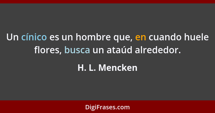 Un cínico es un hombre que, en cuando huele flores, busca un ataúd alrededor.... - H. L. Mencken