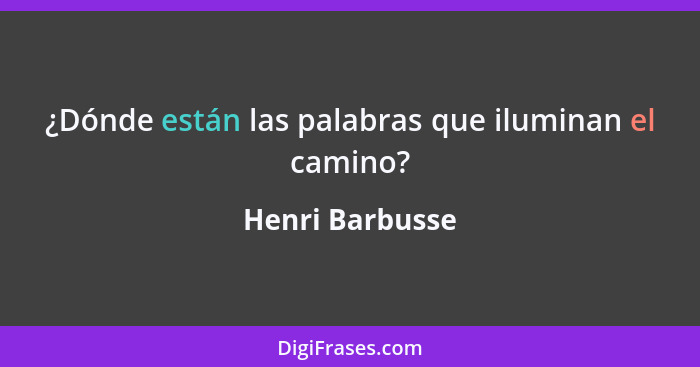 ¿Dónde están las palabras que iluminan el camino?... - Henri Barbusse