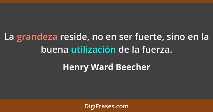 La grandeza reside, no en ser fuerte, sino en la buena utilización de la fuerza.... - Henry Ward Beecher