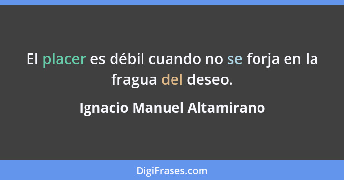 El placer es débil cuando no se forja en la fragua del deseo.... - Ignacio Manuel Altamirano