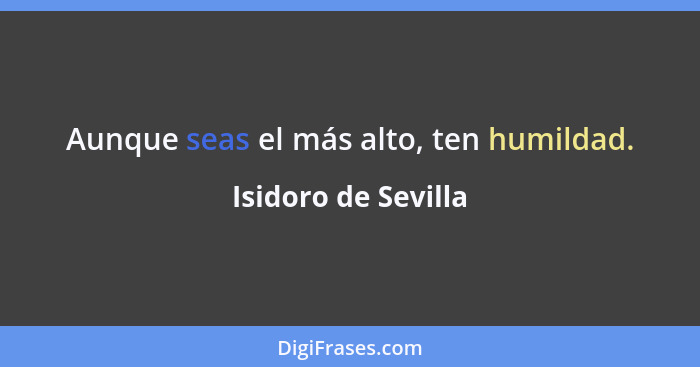 Aunque seas el más alto, ten humildad.... - Isidoro de Sevilla