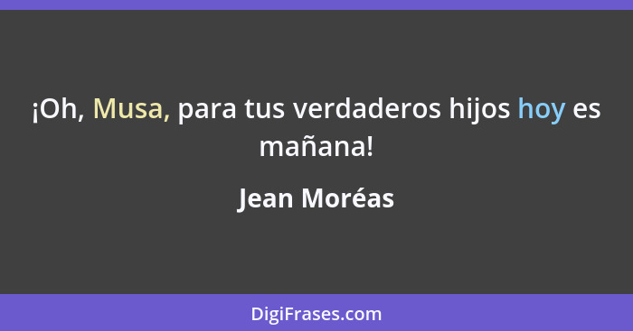 ¡Oh, Musa, para tus verdaderos hijos hoy es mañana!... - Jean Moréas