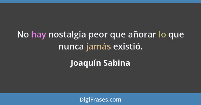No hay nostalgia peor que añorar lo que nunca jamás existió.... - Joaquín Sabina