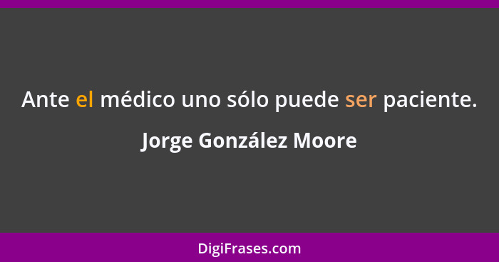 Ante el médico uno sólo puede ser paciente.... - Jorge González Moore